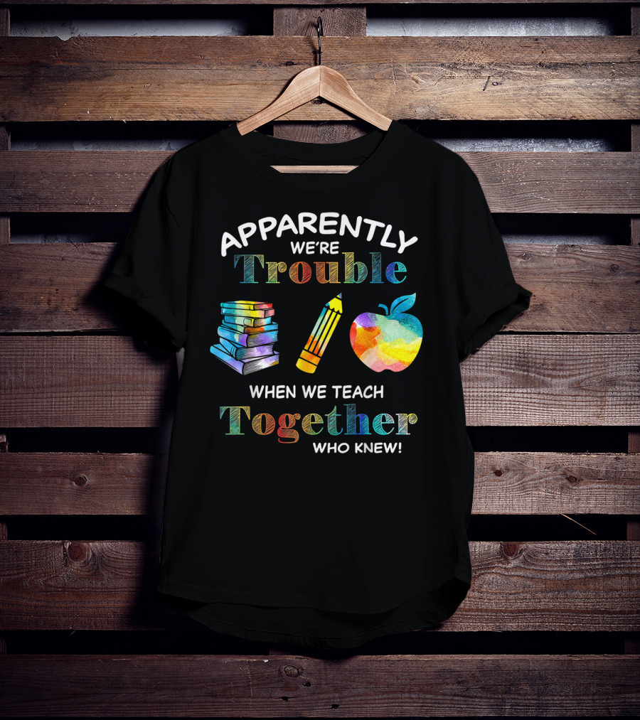 Apparently We're Trouble When We Teach Together Books Pencil Apple Who Knew T-Shirt