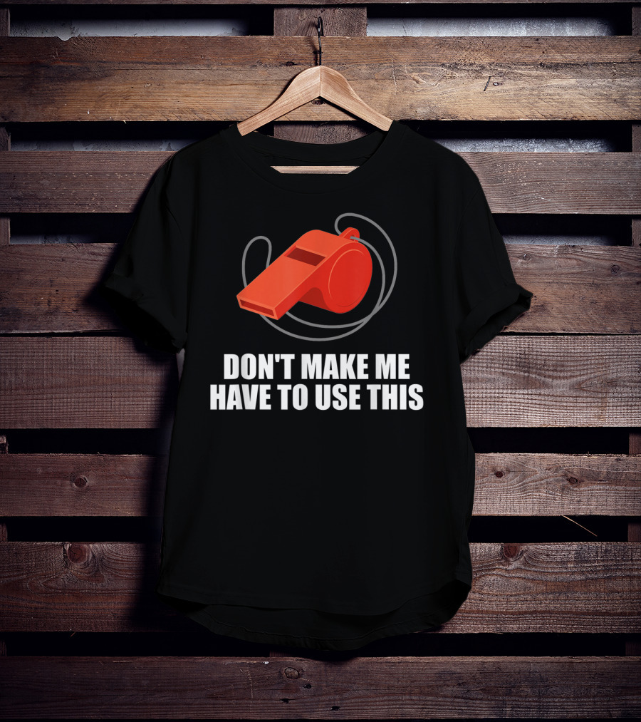 Don't Make Me Have To Use This Red Whistle Warning T-Shirt