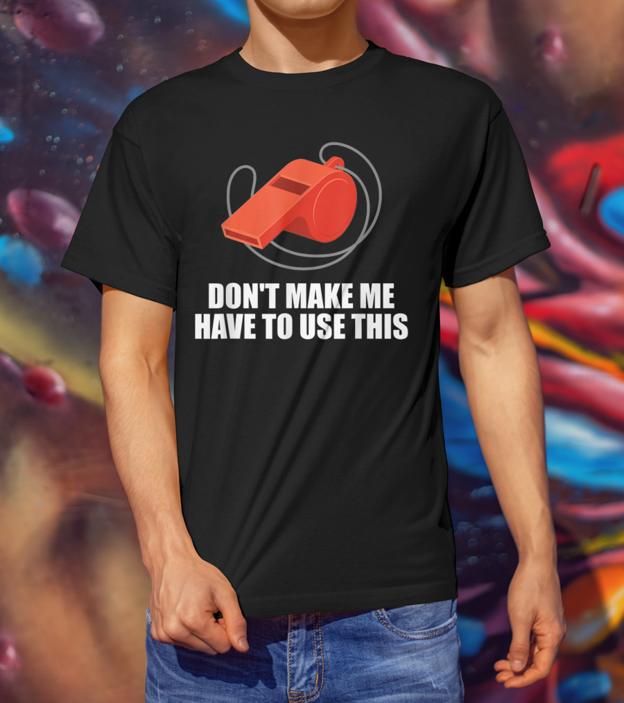 Don't Make Me Have To Use This Red Whistle Warning T-Shirt
