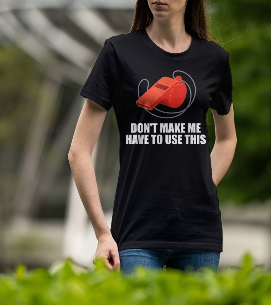 Don't Make Me Have To Use This Red Whistle Warning T-Shirt
