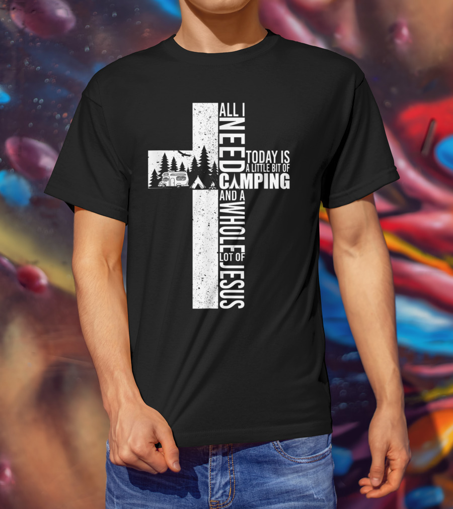 All I Need Today Is A Little Bit Of Camping And A Whole Lot Of Jesus Cross T-Shirt
