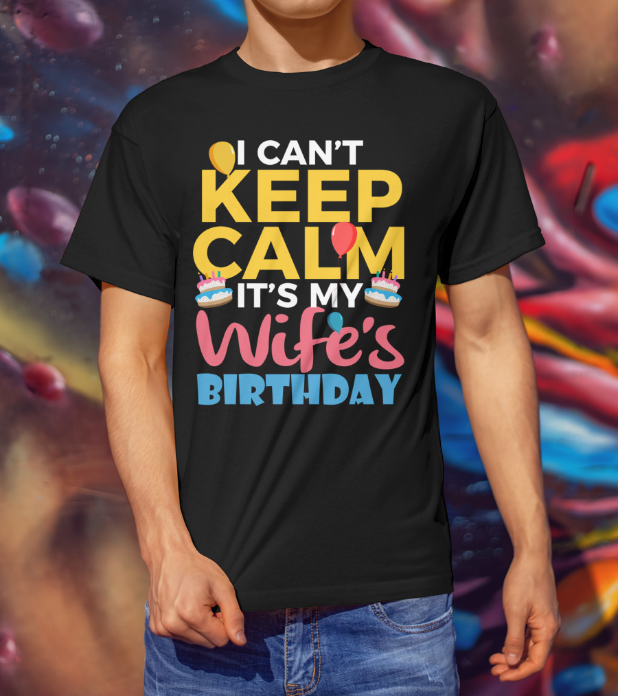 I Can't Keep Calm It's My Wife's Birthday Funny Wife With Balloons And Cakes T-Shirt
