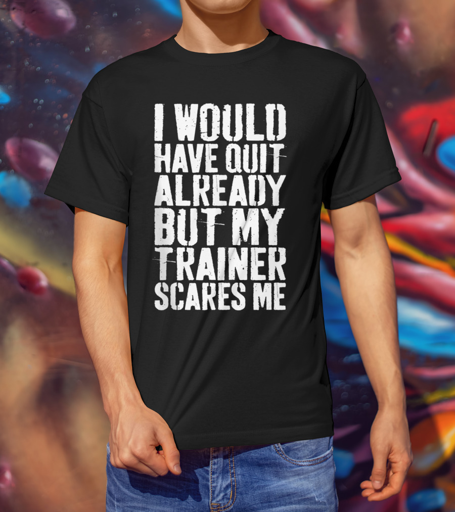 I Would Have Quit Already But My Trainer Scares Me T-Shirt