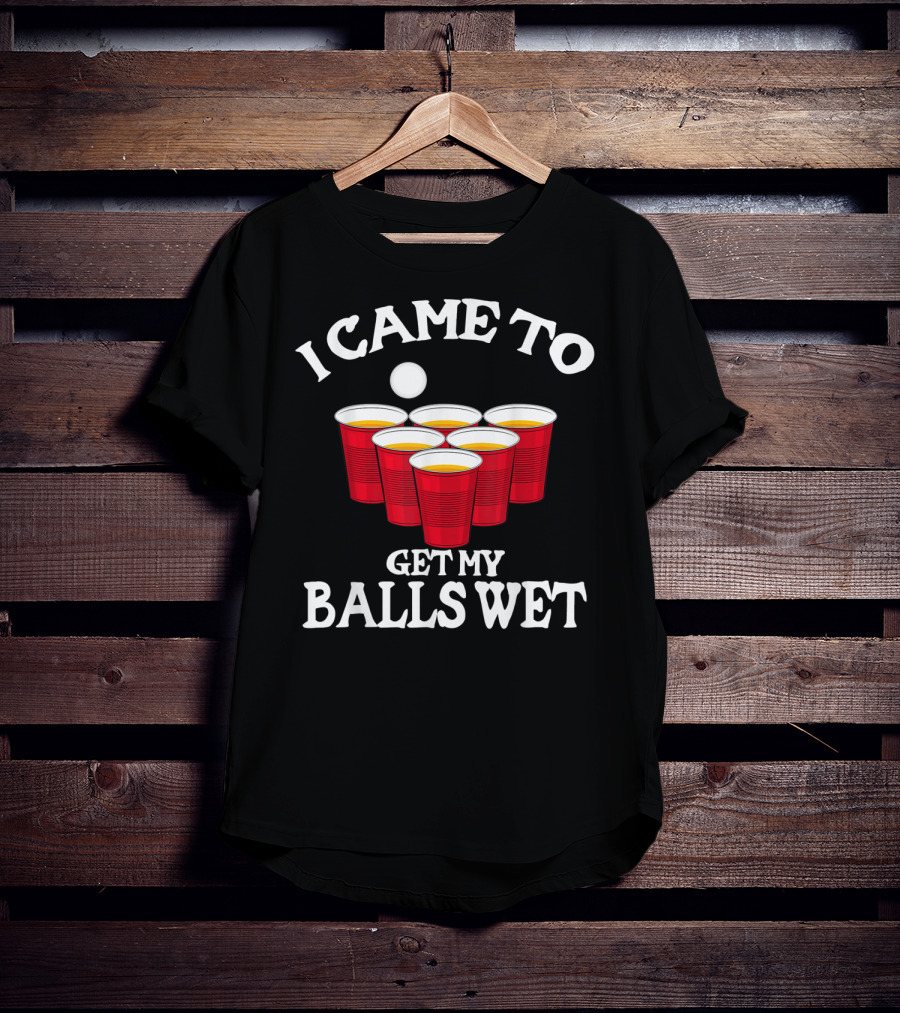 I Came To Get My Balls Wet Beer Pong Cups Party Humor T-Shirt