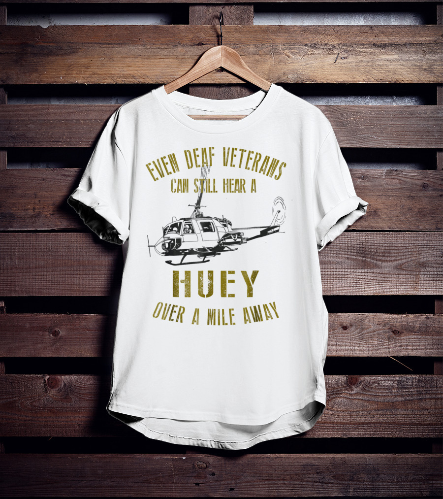 Even Deaf Veterans Can Still Hear A Huey Over A Mile Away T-Shirt