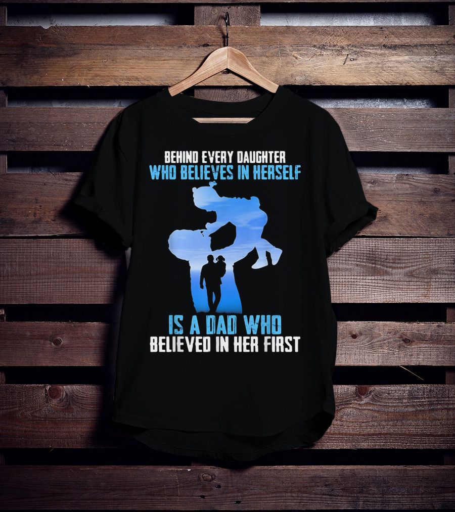Behind Every Daughter Who Believes In Herself Is A Dad Who Believed In Her First T-Shirt