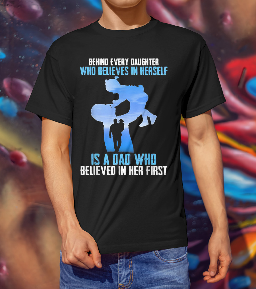 Behind Every Daughter Who Believes In Herself Is A Dad Who Believed In Her First T-Shirt