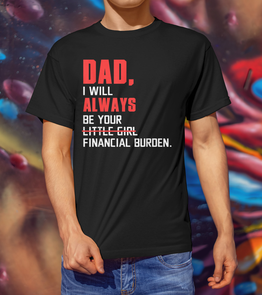 Dad I Will Always Be Your Little Girl Financial Burden T-Shirt