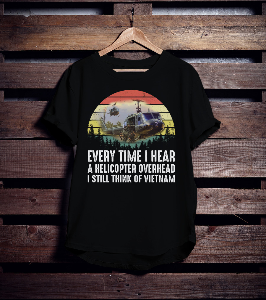 Every Time I Hear A Helicopter Overhead I Still Think Of Vietnam T-Shirt