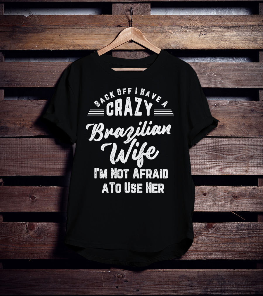 Back Off I Have A Crazy Brazilian Wife I'm Not Afraid To Use Her T-Shirt