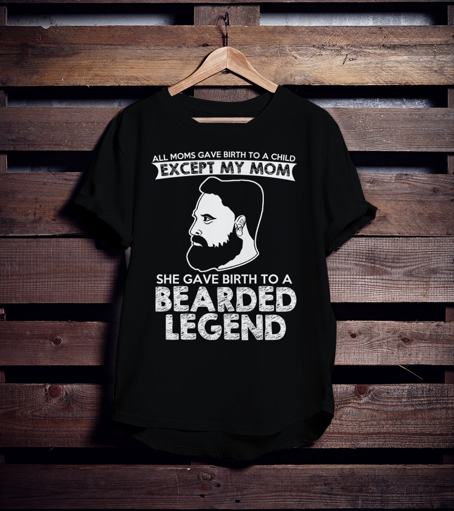 All Moms Gave Birth To A Child Except My Mom She Gave Birth To A Bearded Legend T-Shirt