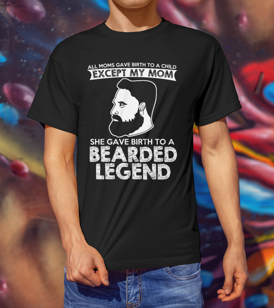 All Moms Gave Birth To A Child Except My Mom She Gave Birth To A Bearded Legend T-Shirt