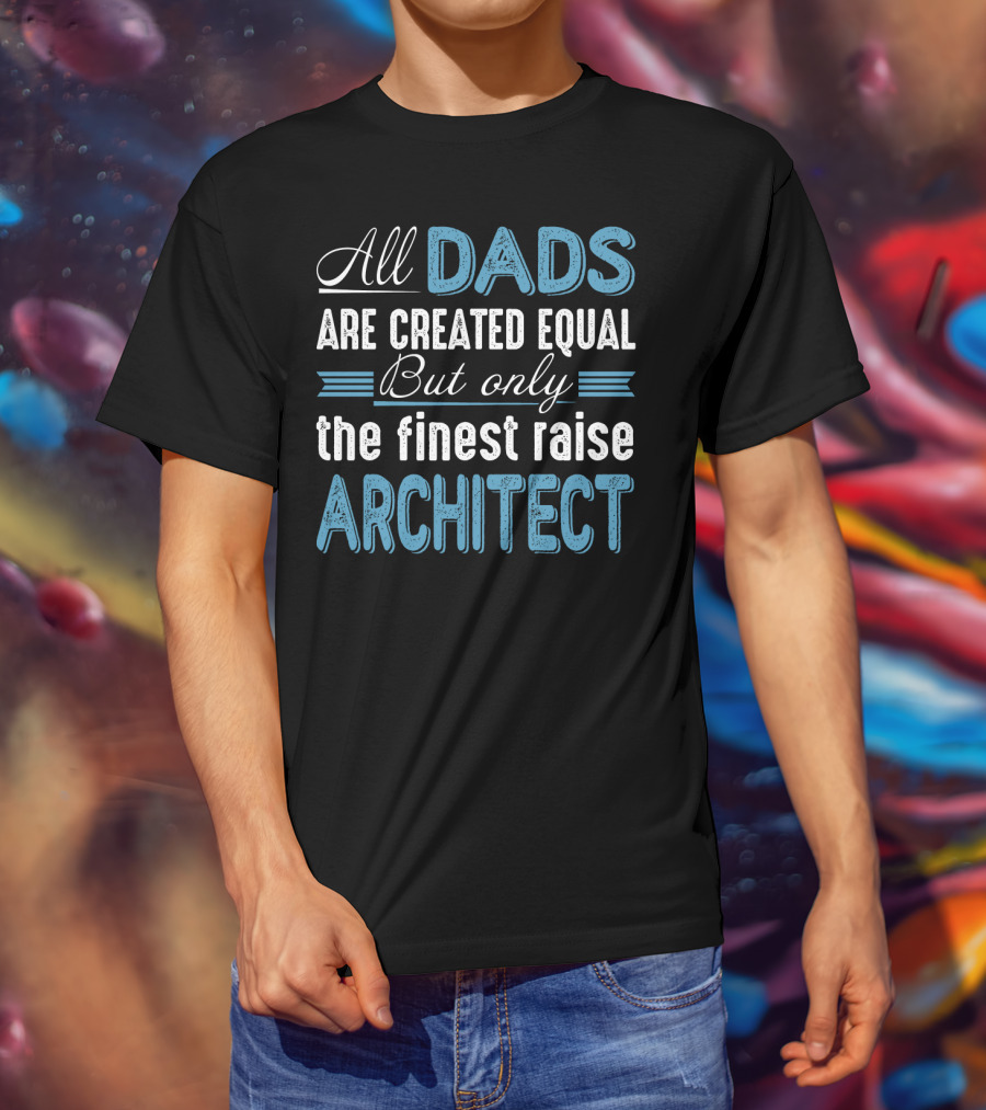 All Dads Are Created Equal But Only The Finest Raise Architect T-Shirt
