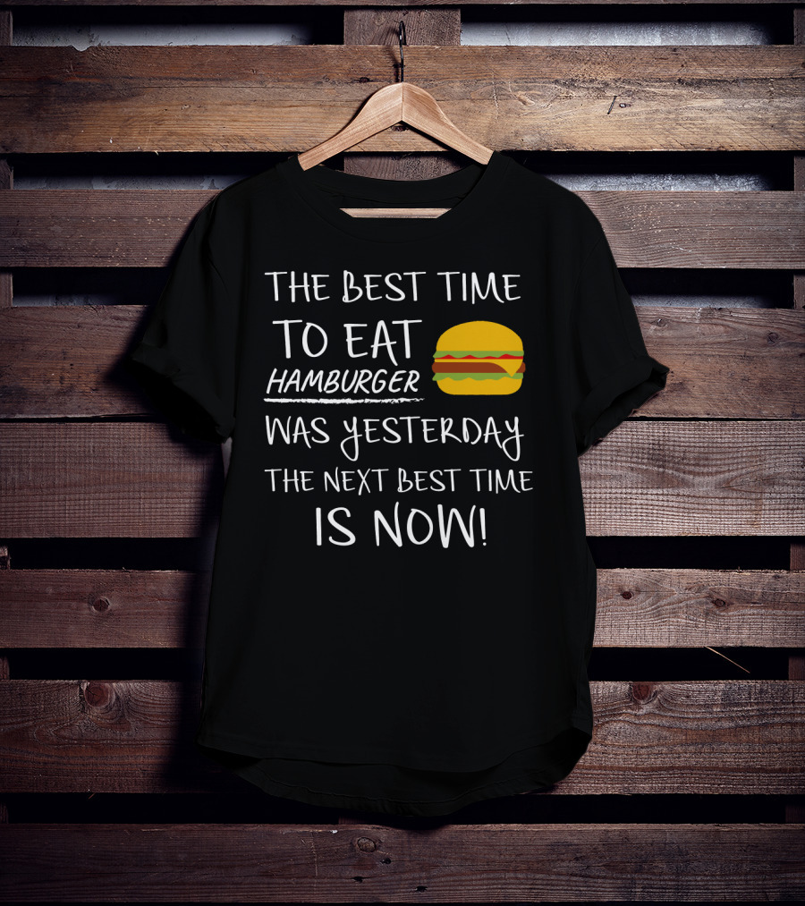 The Best Time To Eat Hamburger Was Yesterday The Next Best Time Is Now T-Shirt