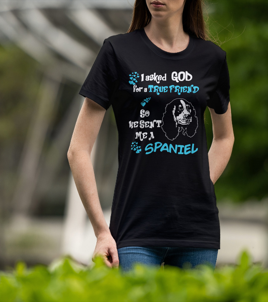 I Asked God For A True Friend So He Sent Me A Spaniel T-Shirt
