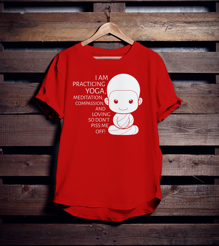 I Am Practicing Yoga Meditation Compassion And Loving So Don't Piss Me Off T-Shirt