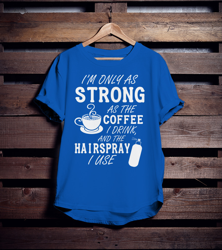 I'm Only As Strong As The Coffee I Drink And The Hairspray I Use T-Shirt