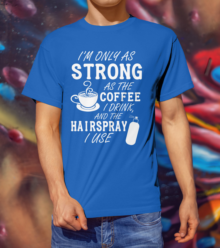 I'm Only As Strong As The Coffee I Drink And The Hairspray I Use T-Shirt