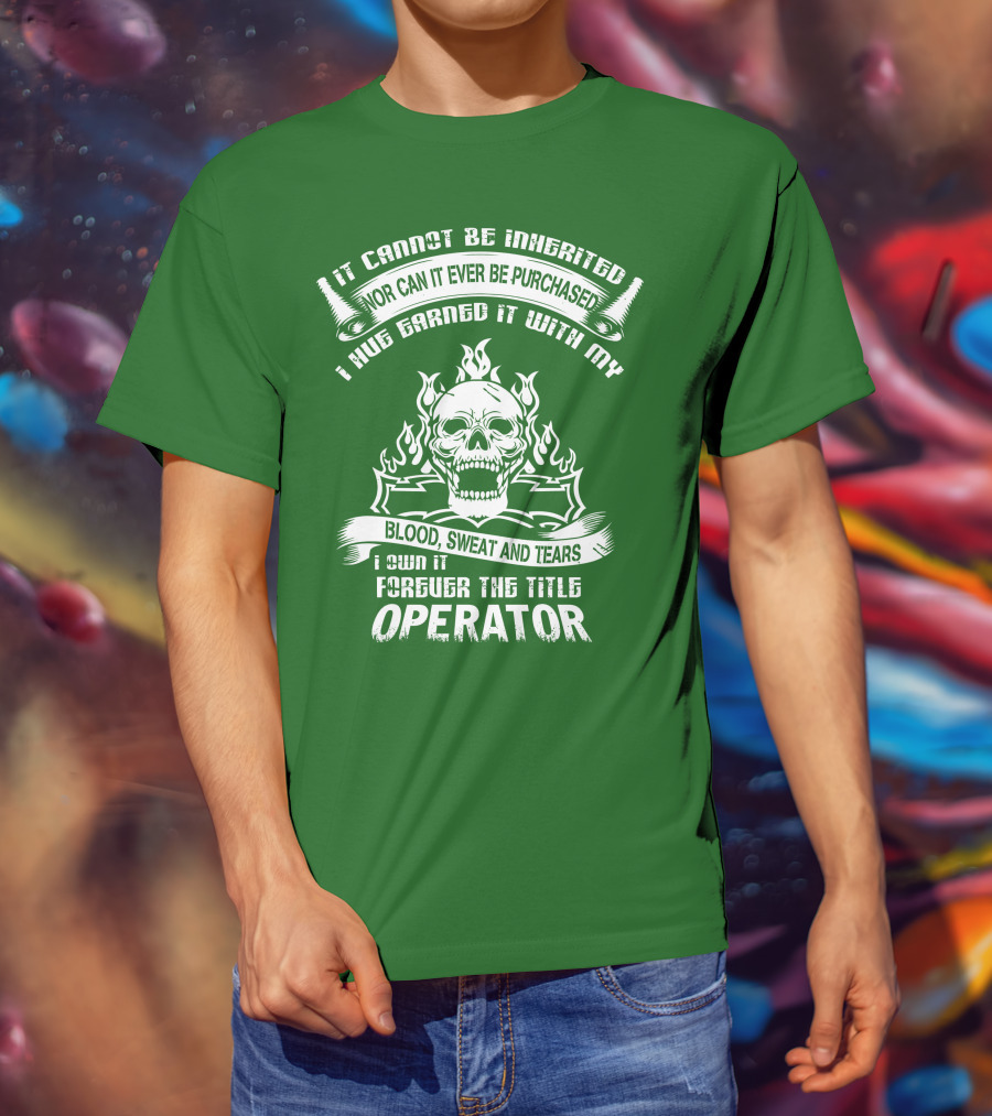 It Cannot Be Inherited Nor Can It Ever Be Purchased I Have Earned It With My Blood, Sweat And Tears I Own It Forever The Title Operator T-Shirt