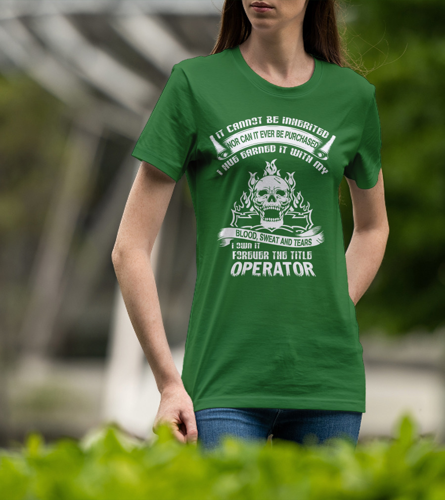 It Cannot Be Inherited Nor Can It Ever Be Purchased I Have Earned It With My Blood, Sweat And Tears I Own It Forever The Title Operator T-Shirt