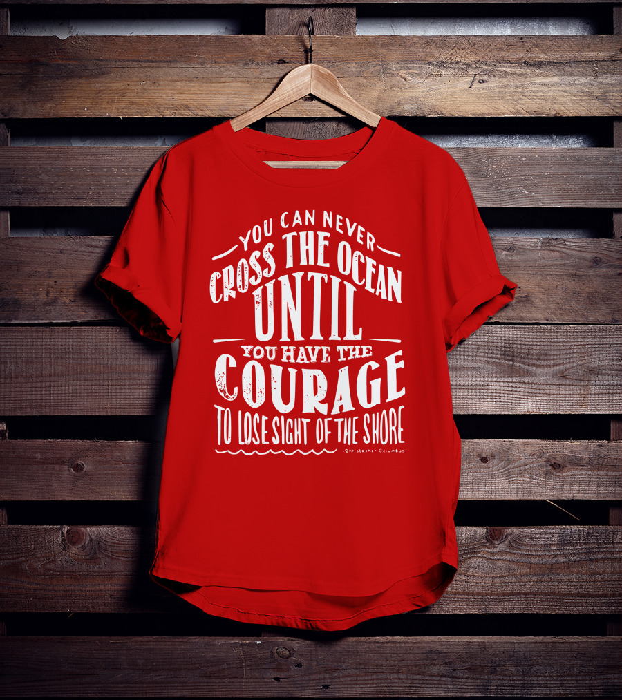 You Can Never Cross The Ocean Until You Have The Courage To Lose Sight Of The Shore T-Shirt