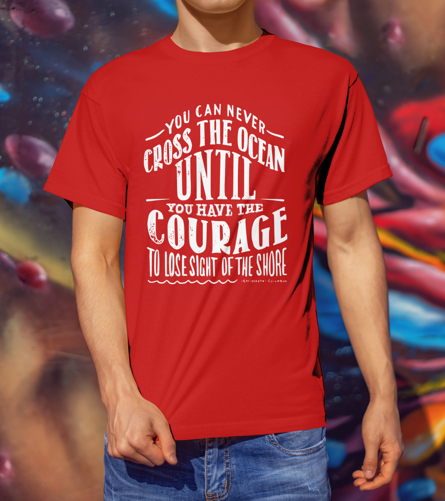 You Can Never Cross The Ocean Until You Have The Courage To Lose Sight Of The Shore T-Shirt