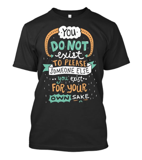 You Do Not Exist To Please Someone Else You Exist For Your Own Sake T-Shirt