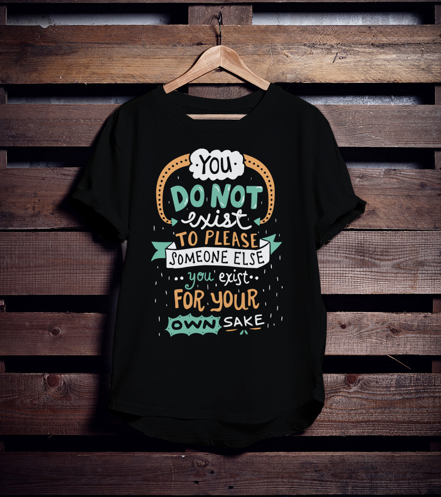 You Do Not Exist To Please Someone Else You Exist For Your Own Sake T-Shirt