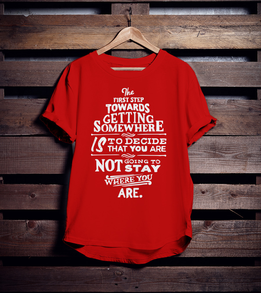 The First Step Towards Getting Somewhere Is To Decide That You Are Not Going To Stay Where You Are T-Shirt