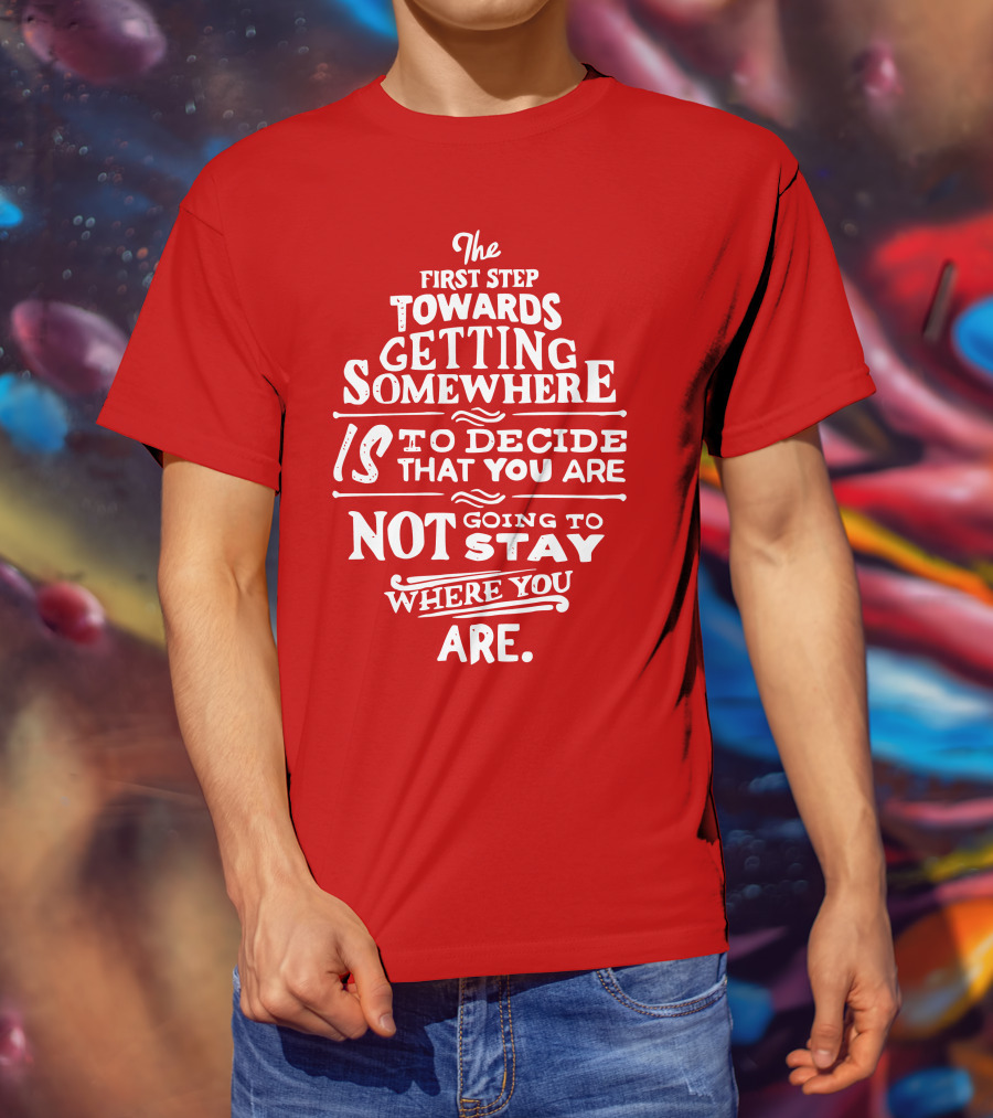 The First Step Towards Getting Somewhere Is To Decide That You Are Not Going To Stay Where You Are T-Shirt