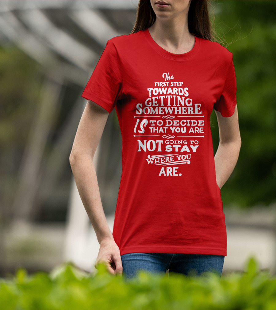 The First Step Towards Getting Somewhere Is To Decide That You Are Not Going To Stay Where You Are T-Shirt