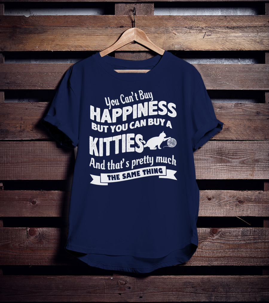 You Can't Buy Happiness But You Can Buy A Kitties And That's Pretty Much The Same Thing T-Shirt