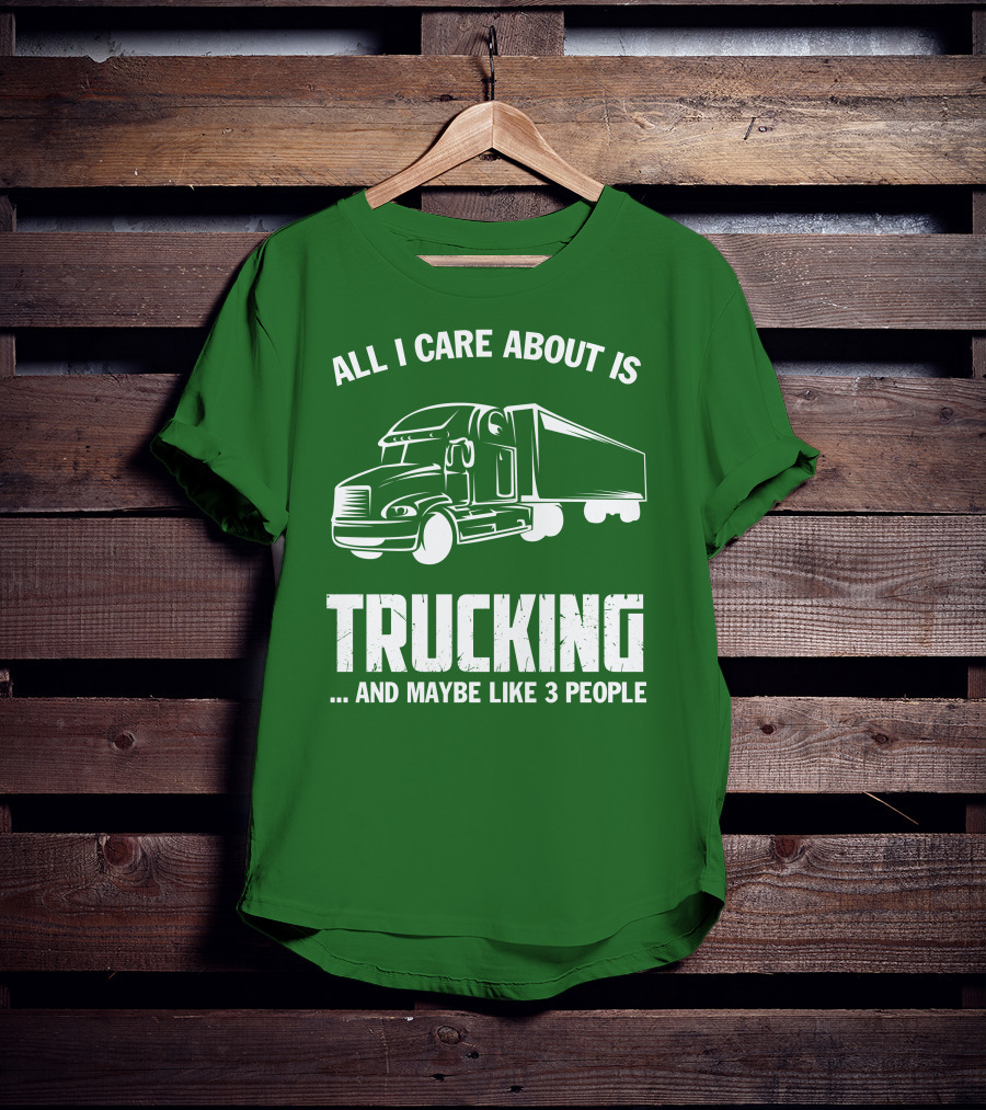 All I Care About Is Trucking . And Maybe Like 3 People T-Shirt