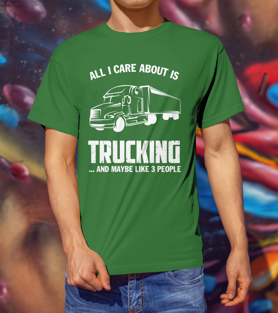 All I Care About Is Trucking . And Maybe Like 3 People T-Shirt