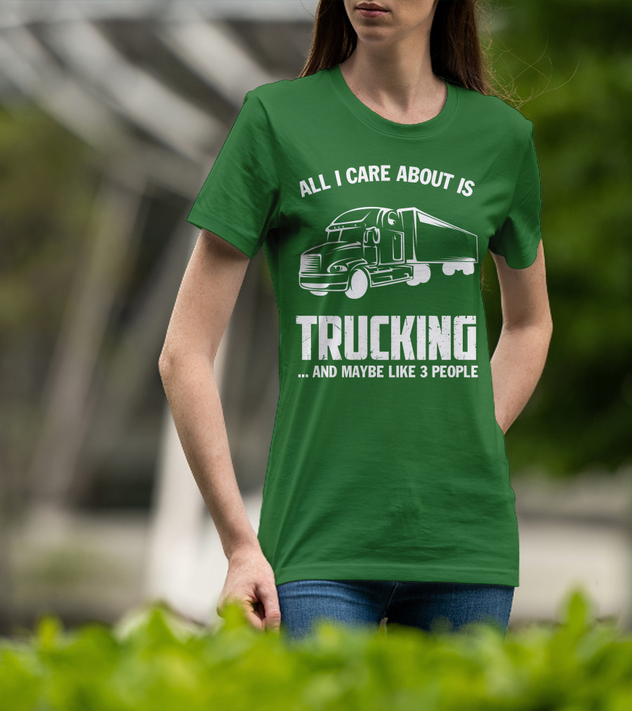 All I Care About Is Trucking . And Maybe Like 3 People T-Shirt
