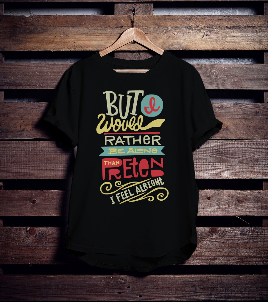 But I Would Rather Be Alone Than Pretend I Feel Alright T-Shirt