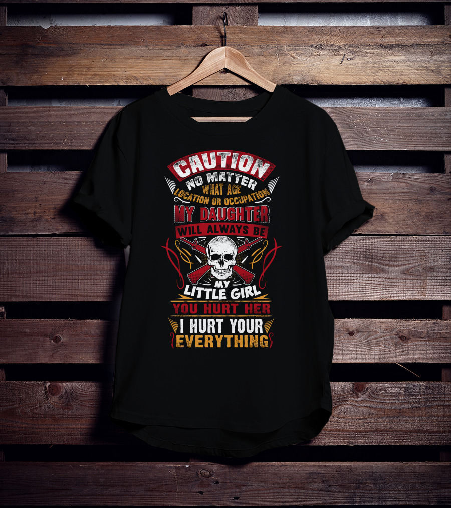 Caution No Matter What Age Location OR Occupation My Daughter Will Always Be My Little Girl You Hurt Her I Hurt Your Everything T-Shirt