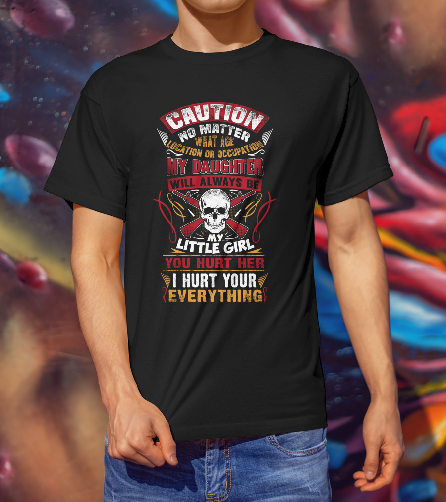 Caution No Matter What Age Location OR Occupation My Daughter Will Always Be My Little Girl You Hurt Her I Hurt Your Everything T-Shirt