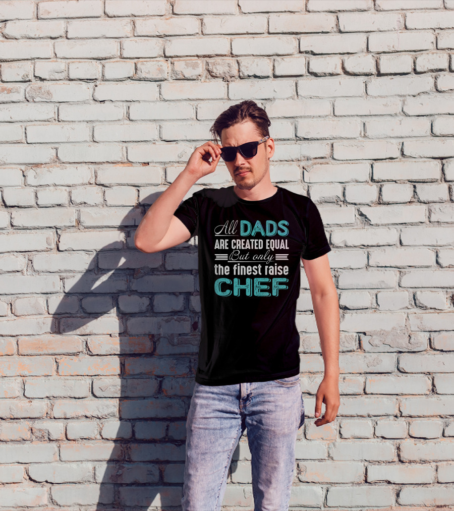 All Dads Are Created Equal But Only The Finest Raise Chef T-Shirt