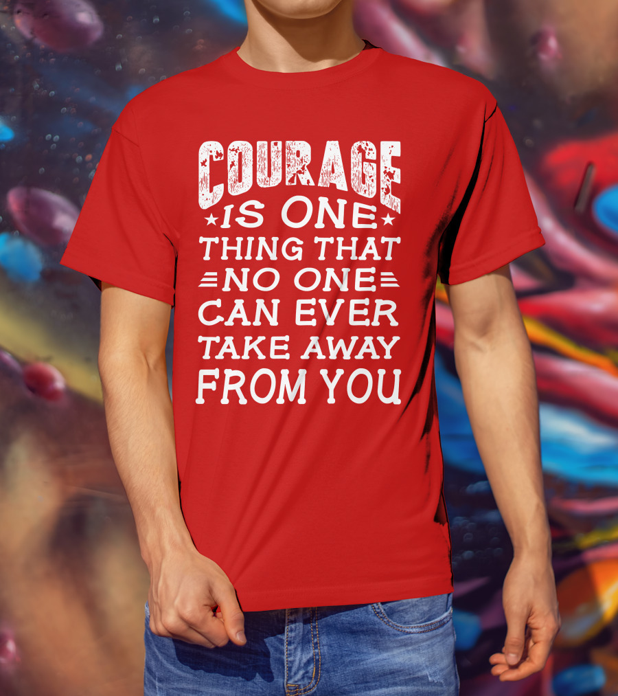 Courage Is One Thing That No One Can Ever Take Away From You T-Shirt