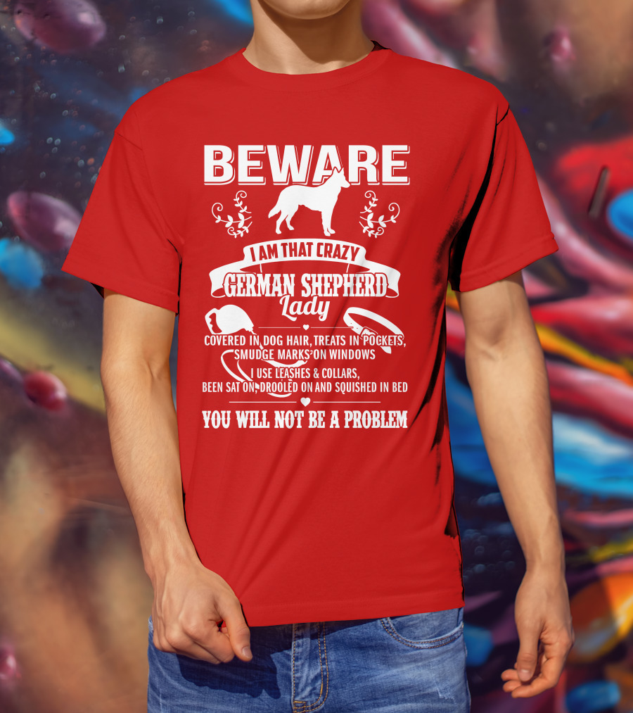 BEWARE I Am That Crazy German Shepherd Lady Covered In Dog Hair Treats In Pockets Smudge Marks On Windows You Will Not Be A Problem T-Shirt