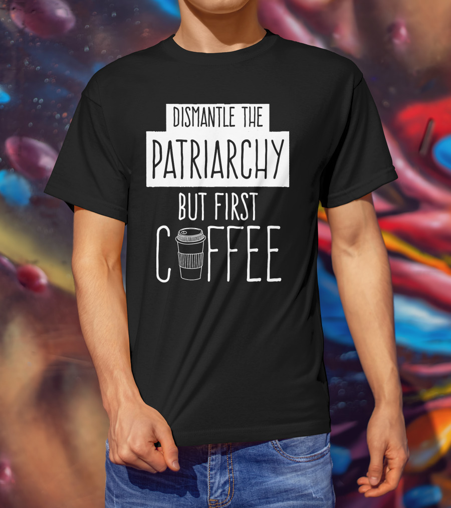 Dismantle The Patriarchy But First Coffee Text With Coffee Cup T-Shirt