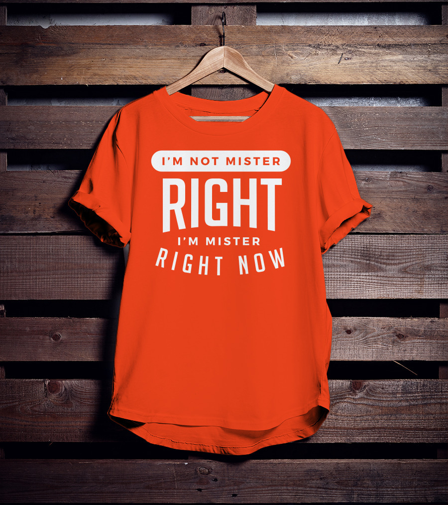 I'm Not Mister Right I'm Mister Right Now T-Shirt