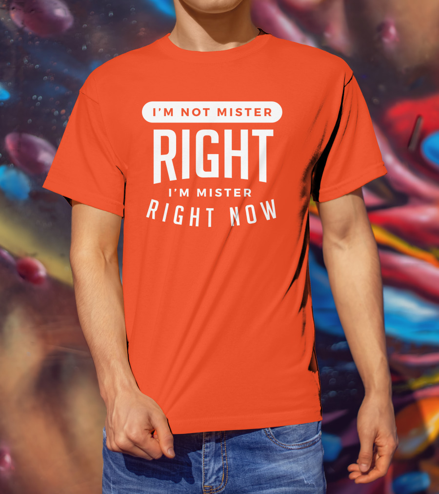 I'm Not Mister Right I'm Mister Right Now T-Shirt