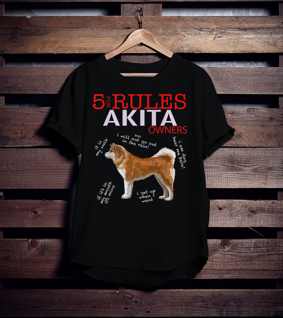 5 Rules For Akita Owners No I Will Not Go Out In The Rain It Is My Walk I Am Dog Hear Me Bark If It Is In My Mouth It Is Mine I Get Up When I Want T-Shirt