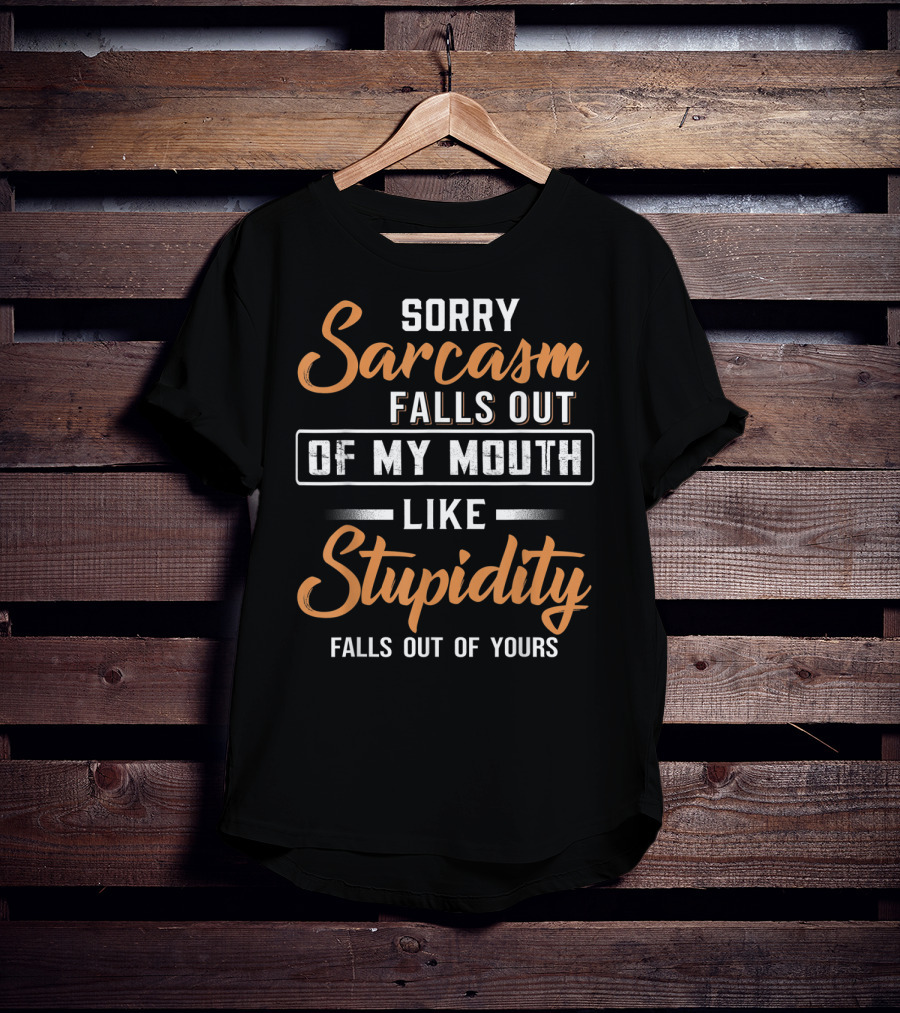 Sorry Sarcasm Falls Out Of My Mouth Like Stupidity Falls Out Of Yours T-Shirt