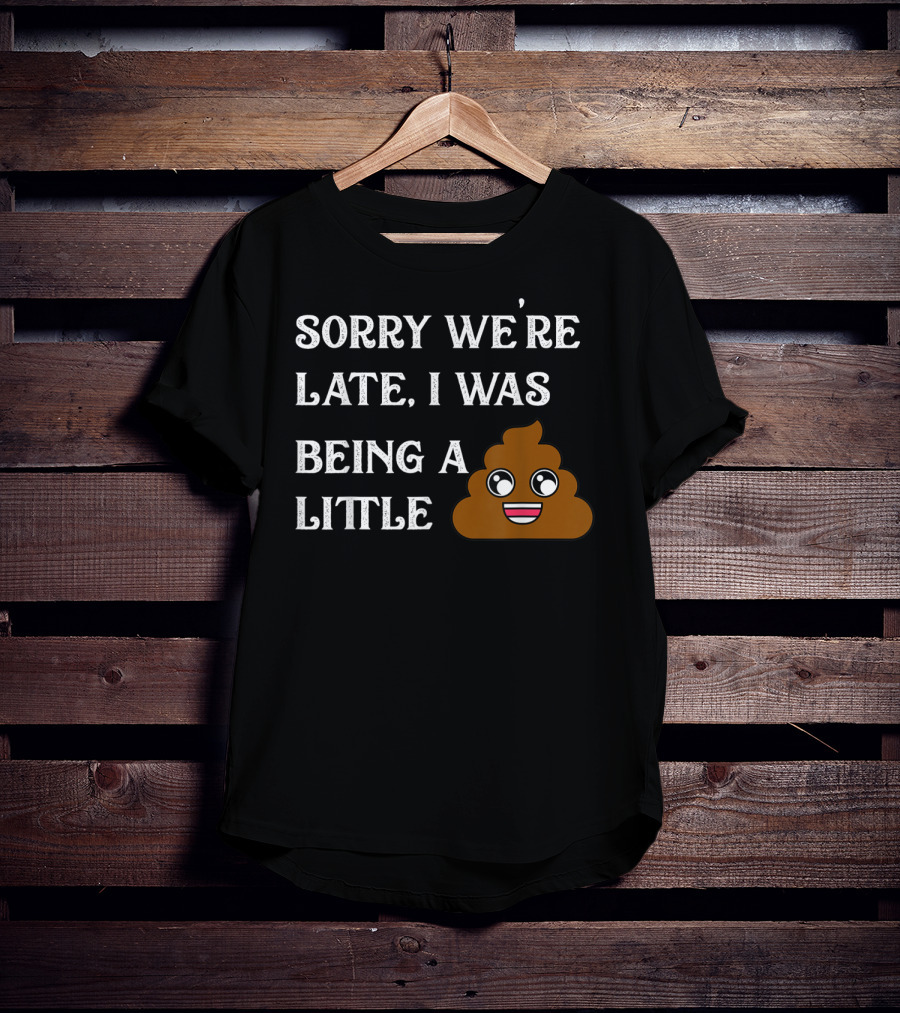 Sorry We're Late I Was Being A Little Poop Emoji Fun T-Shirt