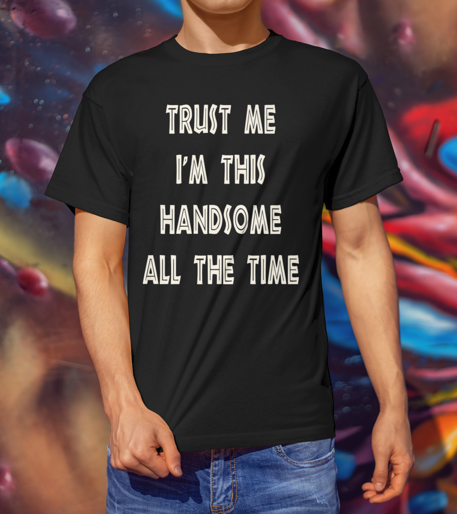 Trust Me I'm This Handsome All The Time T-Shirt