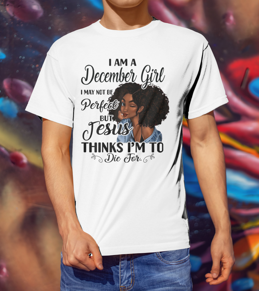 I Am A December Girl I May Not Be Perfect But Jesus Thinks I'm To Die For T-Shirt