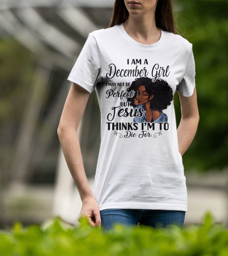 I Am A December Girl I May Not Be Perfect But Jesus Thinks I'm To Die For T-Shirt